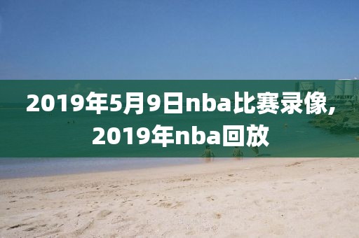2019年5月9日nba比赛录像,2019年nba回放
