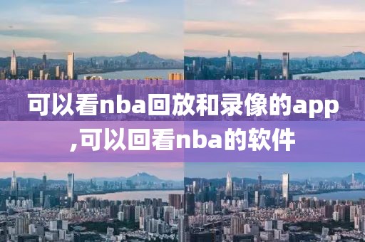 可以看nba回放和录像的app,可以回看nba的软件