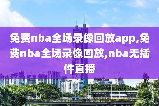 免费nba全场录像回放app,免费nba全场录像回放,nba无插件直播