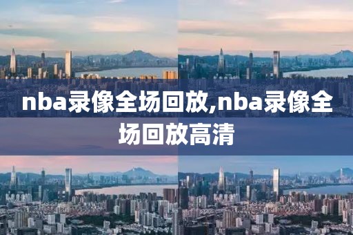 nba录像全场回放,nba录像全场回放高清