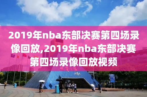 2019年nba东部决赛第四场录像回放,2019年nba东部决赛第四场录像回放视频