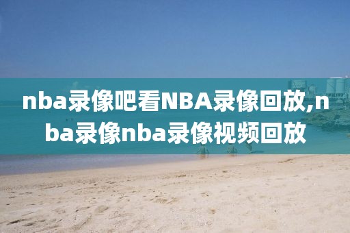 nba录像吧看NBA录像回放,nba录像nba录像视频回放