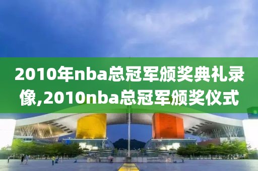 2010年nba总冠军颁奖典礼录像,2010nba总冠军颁奖仪式