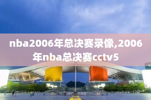 nba2006年总决赛录像,2006年nba总决赛cctv5