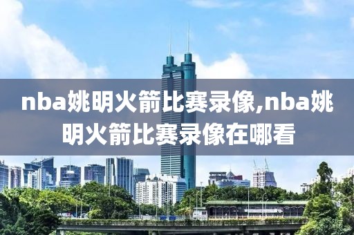 nba姚明火箭比赛录像,nba姚明火箭比赛录像在哪看