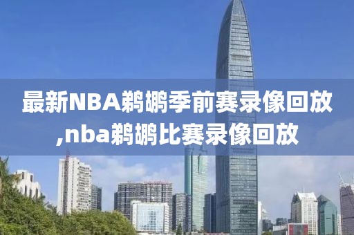 最新NBA鹈鹕季前赛录像回放,nba鹈鹕比赛录像回放