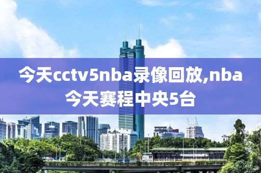 今天cctv5nba录像回放,nba今天赛程中央5台