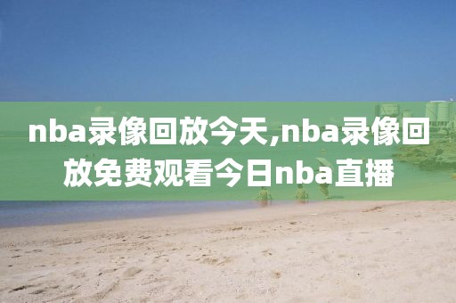 nba录像回放今天,nba录像回放免费观看今日nba直播