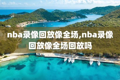 nba录像回放像全场,nba录像回放像全场回放吗