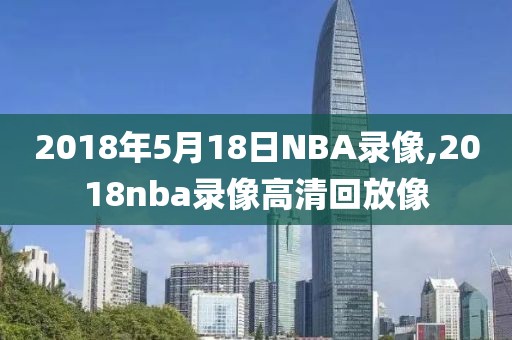 2018年5月18日NBA录像,2018nba录像高清回放像