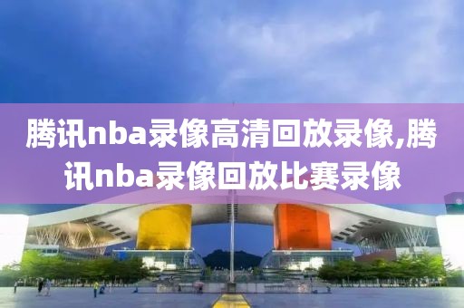 腾讯nba录像高清回放录像,腾讯nba录像回放比赛录像