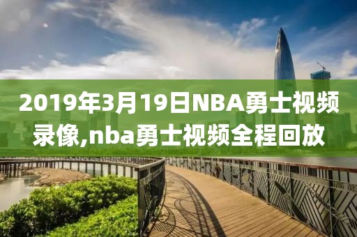 2019年3月19日NBA勇士视频录像,nba勇士视频全程回放