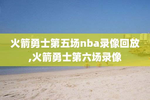 火箭勇士第五场nba录像回放,火箭勇士第六场录像