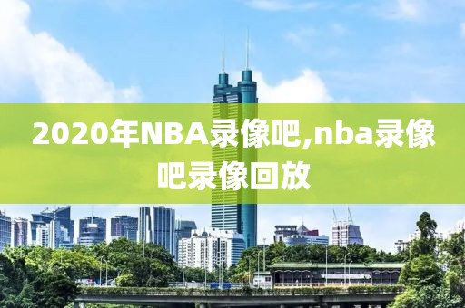 2020年NBA录像吧,nba录像吧录像回放