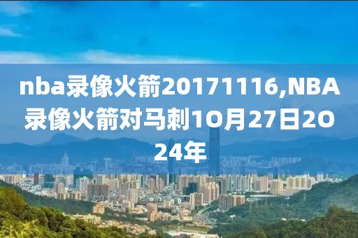 nba录像火箭20171116,NBA录像火箭对马刺1O月27日2O24年