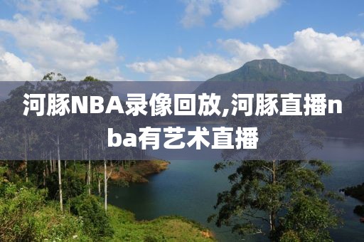 河豚NBA录像回放,河豚直播nba有艺术直播