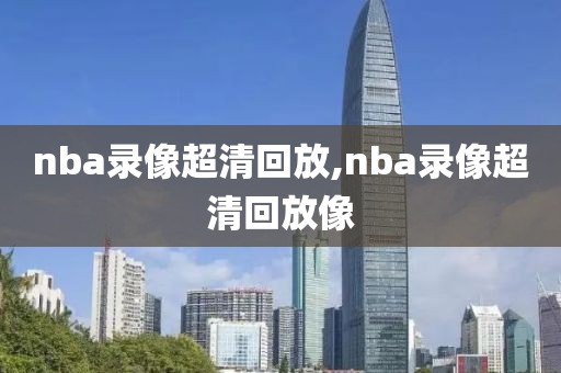 nba录像超清回放,nba录像超清回放像