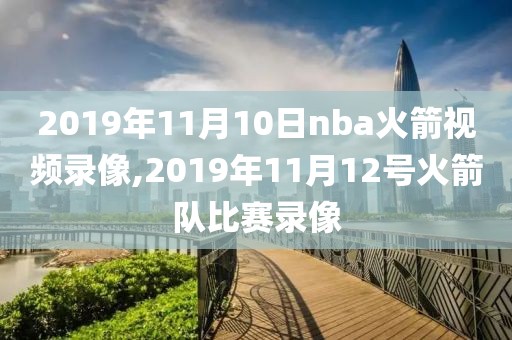 2019年11月10日nba火箭视频录像,2019年11月12号火箭队比赛录像