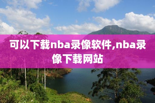 可以下载nba录像软件,nba录像下载网站