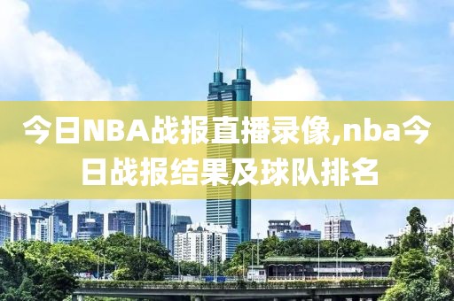 今日NBA战报直播录像,nba今日战报结果及球队排名