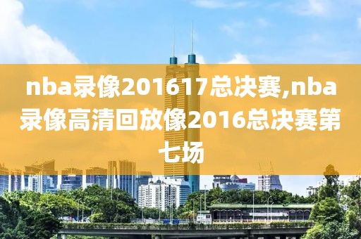nba录像201617总决赛,nba录像高清回放像2016总决赛第七场