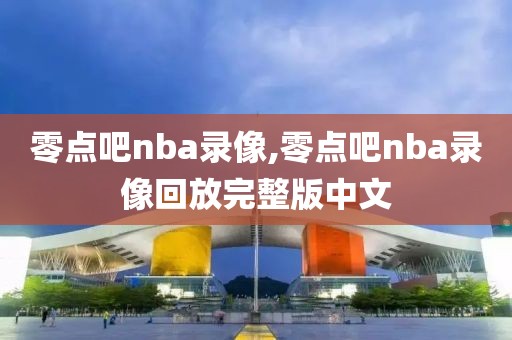 零点吧nba录像,零点吧nba录像回放完整版中文