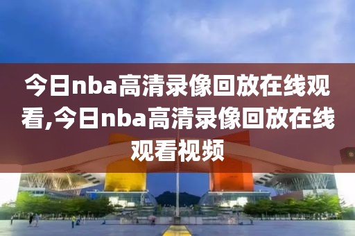 今日nba高清录像回放在线观看,今日nba高清录像回放在线观看视频