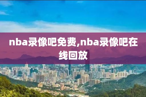 nba录像吧免费,nba录像吧在线回放