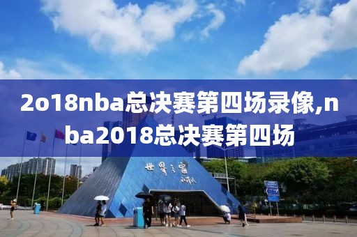 2o18nba总决赛第四场录像,nba2018总决赛第四场