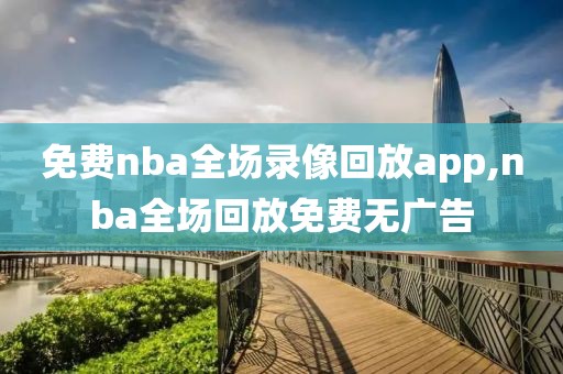 免费nba全场录像回放app,nba全场回放免费无广告