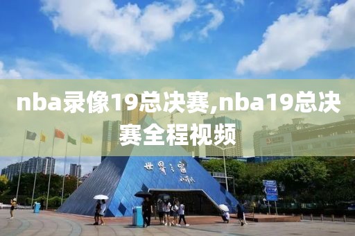 nba录像19总决赛,nba19总决赛全程视频