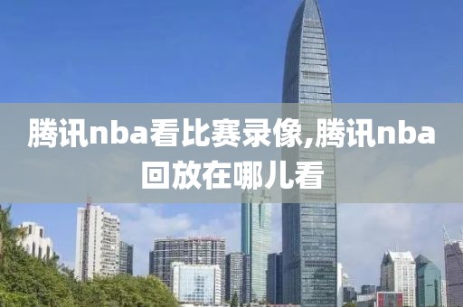 腾讯nba看比赛录像,腾讯nba回放在哪儿看