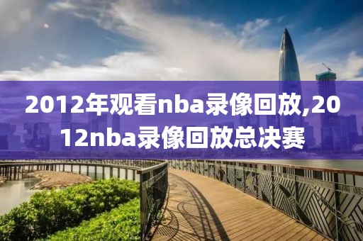 2012年观看nba录像回放,2012nba录像回放总决赛