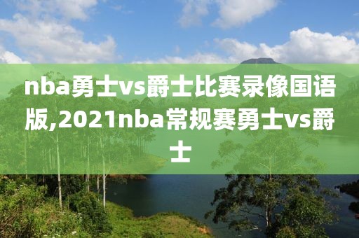 nba勇士vs爵士比赛录像国语版,2021nba常规赛勇士vs爵士