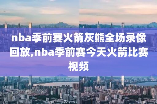 nba季前赛火箭灰熊全场录像回放,nba季前赛今天火箭比赛视频