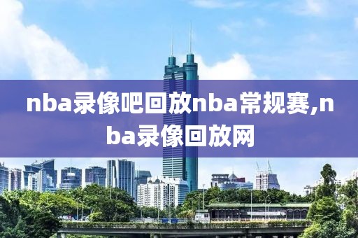 nba录像吧回放nba常规赛,nba录像回放网