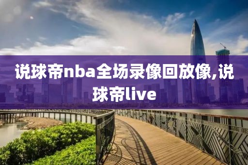说球帝nba全场录像回放像,说球帝live
