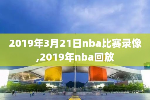 2019年3月21日nba比赛录像,2019年nba回放