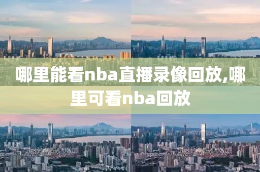 哪里能看nba直播录像回放,哪里可看nba回放