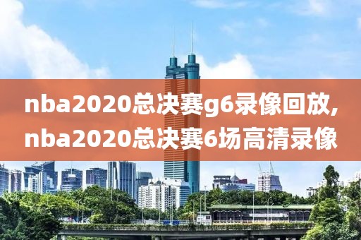 nba2020总决赛g6录像回放,nba2020总决赛6场高清录像