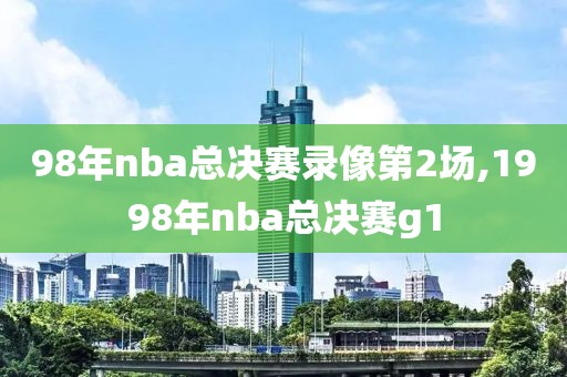 98年nba总决赛录像第2场,1998年nba总决赛g1