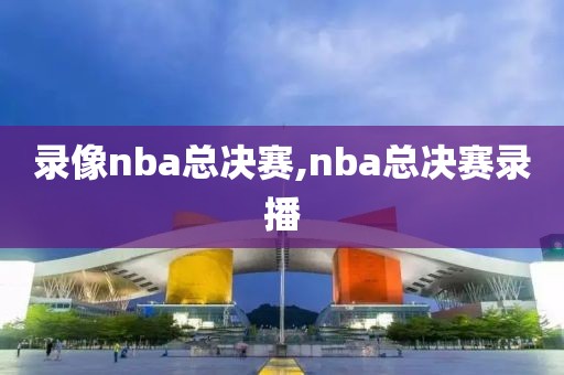 录像nba总决赛,nba总决赛录播