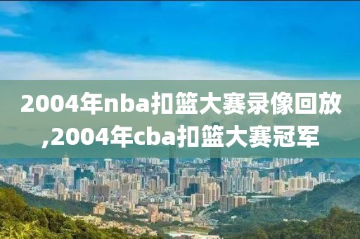 2004年nba扣篮大赛录像回放,2004年cba扣篮大赛冠军