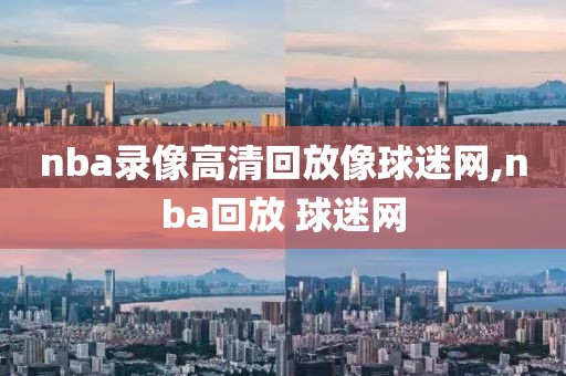 nba录像高清回放像球迷网,nba回放 球迷网