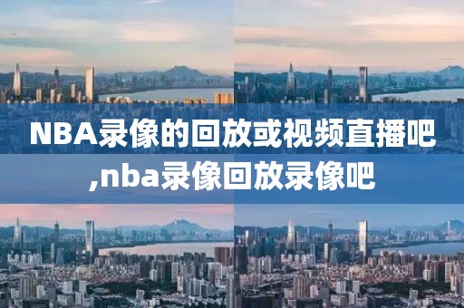 NBA录像的回放或视频直播吧,nba录像回放录像吧