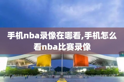 手机nba录像在哪看,手机怎么看nba比赛录像