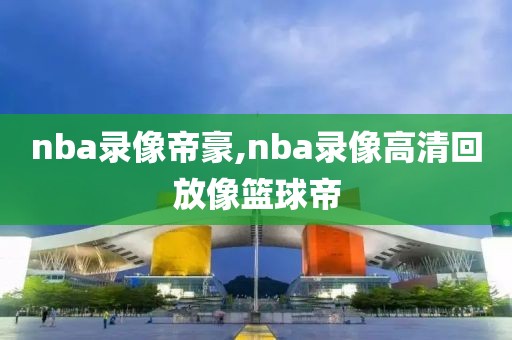 nba录像帝豪,nba录像高清回放像篮球帝