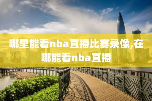哪里能看nba直播比赛录像,在哪能看nba直播