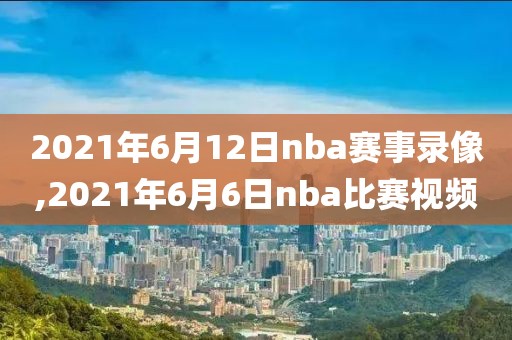 2021年6月12日nba赛事录像,2021年6月6日nba比赛视频