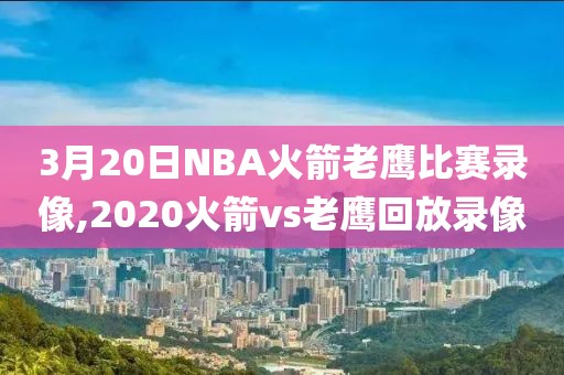 3月20日NBA火箭老鹰比赛录像,2020火箭vs老鹰回放录像
